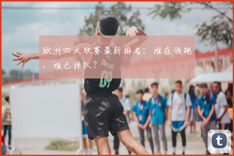 欧洲四大联赛最新排名:谁在领跑,谁已掉队?