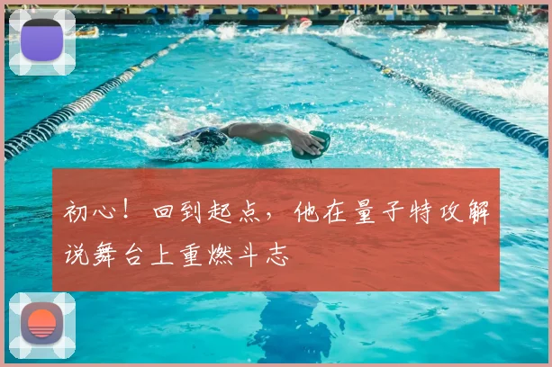 初心!回到起点,他在量子特攻解说舞台上重燃斗志