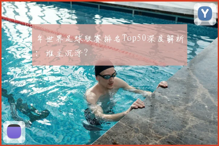 年世界足球联赛排名Top50深度解析:谁主沉浮?
