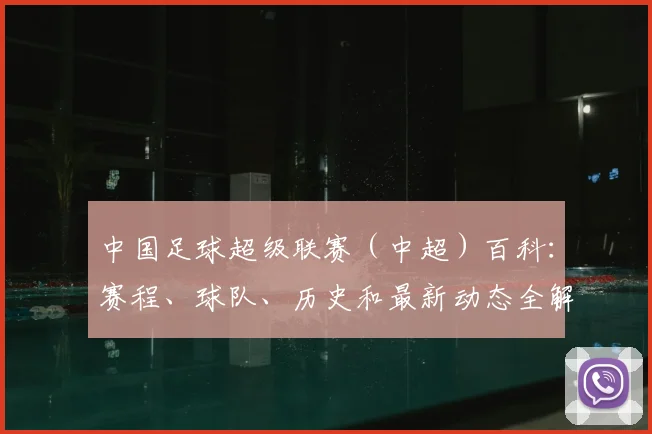 中国足球超级联赛(中超)百科:赛程、球队、历史和最新动态全解析