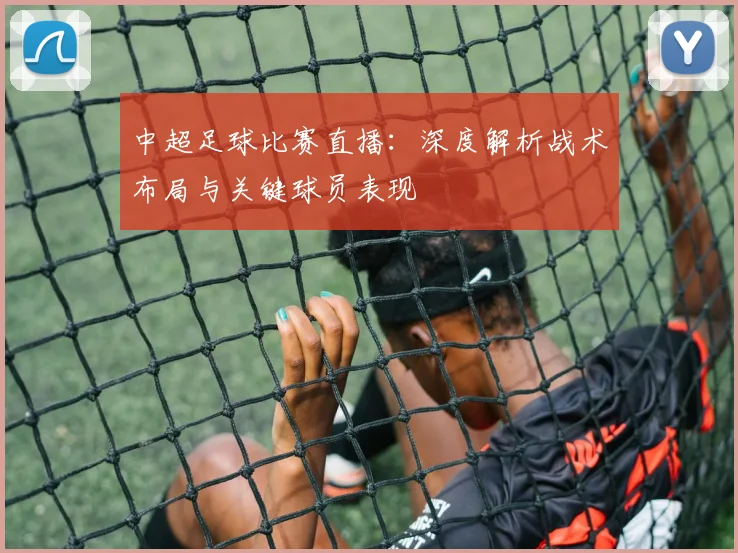 中超足球比赛直播:深度解析战术布局与关键球员表现