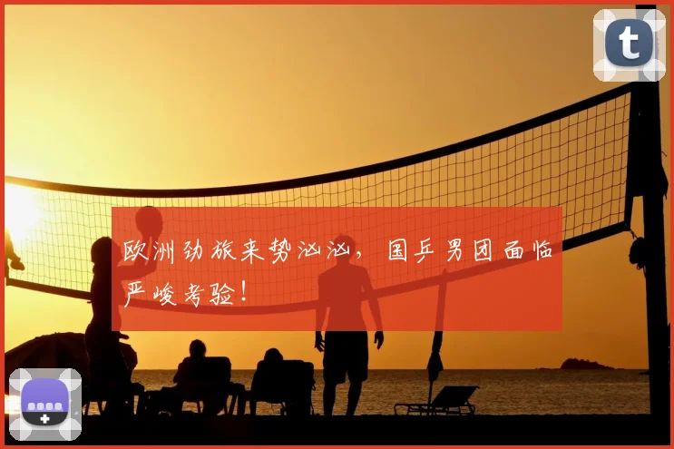 欧洲劲旅来势汹汹，国乒男团面临严峻考验！