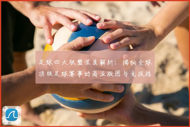 足球四大联盟深度解析:揭秘全球顶级足球赛事的商业版图与竞技格局
