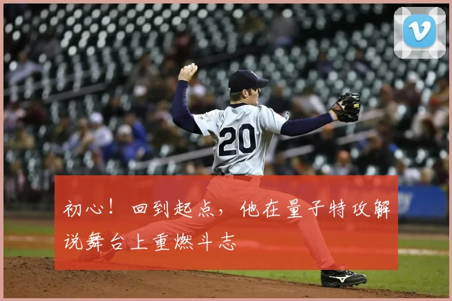 初心!回到起点,他在量子特攻解说舞台上重燃斗志