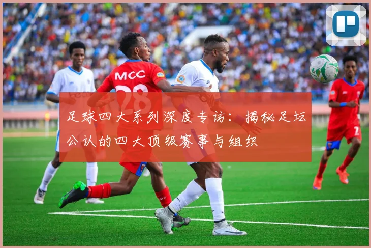 足球四大系列深度专访:揭秘足坛公认的四大顶级赛事与组织