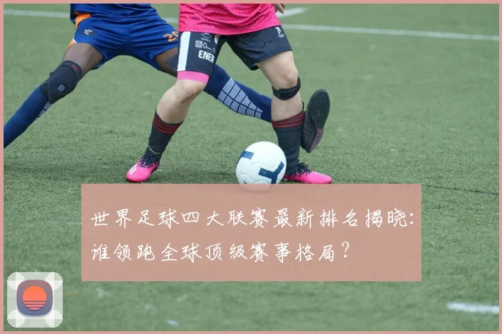 世界足球四大联赛最新排名揭晓:谁领跑全球顶级赛事格局?