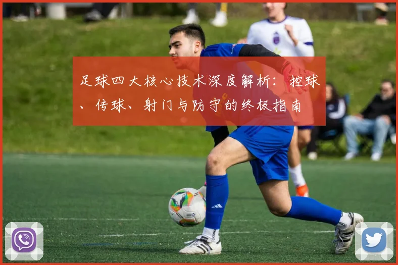 足球四大核心技术深度解析:控球、传球、射门与防守的终极指南