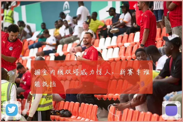 掘金内线双塔威力惊人,新赛季谁能抵挡