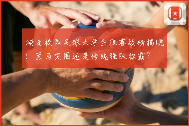 湖南校园足球大学生联赛战绩揭晓:黑马突围还是传统强队称霸?