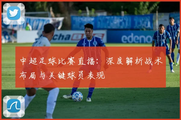 中超足球比赛直播:深度解析战术布局与关键球员表现