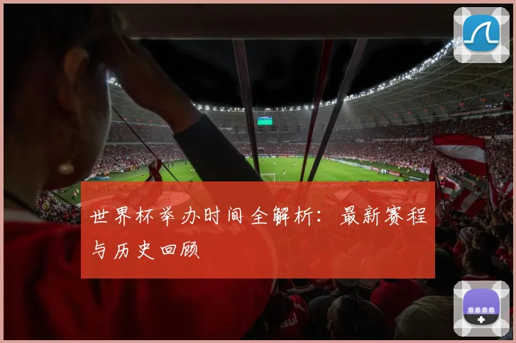 世界杯举办时间全解析：最新赛程与历史回顾